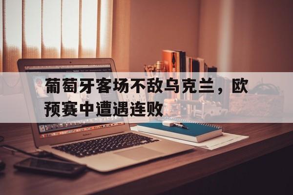 开元棋牌网站-关于葡萄牙客场不敌乌克兰，欧预赛中遭遇连败的信息